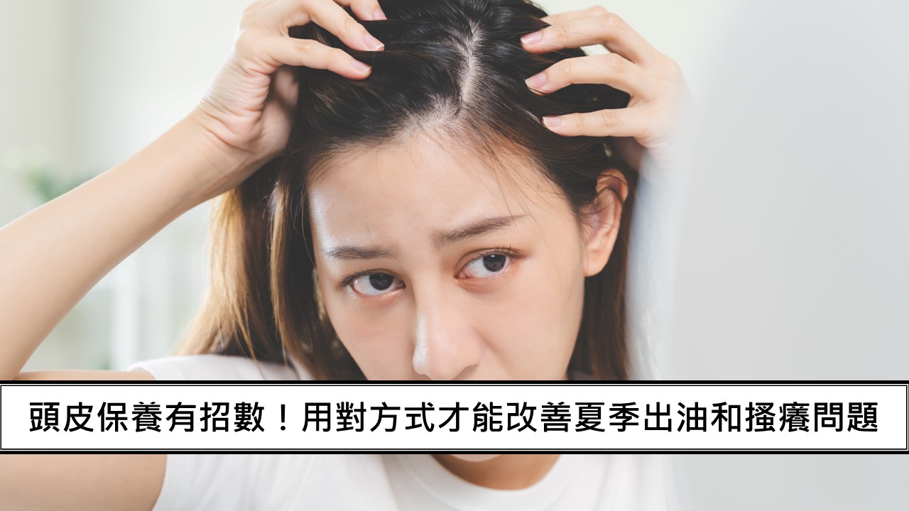 111_頭皮保養有招數！用對方式才能改善夏季出油和搔癢問題